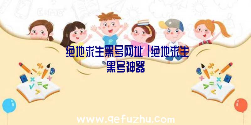 「绝地求生黑号网址」|绝地求生黑号神器